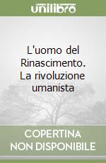 L'uomo del Rinascimento. La rivoluzione umanista libro