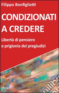Condizionati a credere. Libertà di pensiero e prigionia dei pregiudizi libro