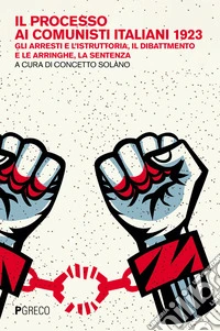Il processo ai comunisti italiani 1923. Gli arresti e l'istruttoria, il dibattimento e le arringhe, la sentenza libro