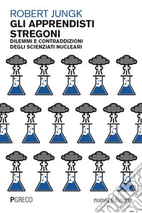 Gli apprendisti stregoni. Dilemmi e contraddizioni degli scienziati nucleari. Nuova ediz.