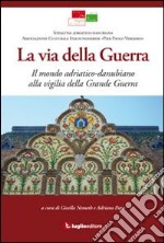 La via della guerra. Il mondo adriatico-danubiano alla vigilia della grande guerra