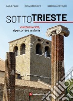 Sotto Trieste. Visitare la città, ripercorrere la storia libro