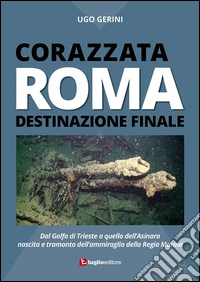 Corazzata Roma. Destinazione finale. Dal golfo di Trieste a quello dell'Asinara. Nascita e tramonto dell'ammiraglia della Regia Marina libro