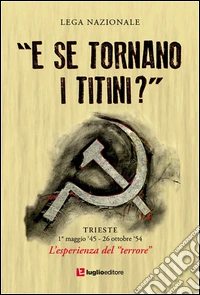 «E se tornano i titini?». Trieste, 1° maggio '45-26 ottobre '54. L'esprienza del terrore libro
