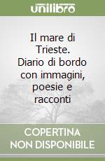 Il mare di Trieste. Diario di bordo con immagini, poesie e racconti libro