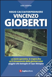 Regio Cacciatorpediniere Vincenzo Gioberti. La storia operativa, la tragica fine ed il ritrovamento della gloriosa unità sfuggita alla battaglia di Capo Matapan libro