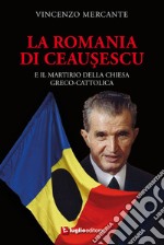 La Romania di Ceausescu. E il martirio della Chiesa Greco-Cattolica libro