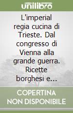 L'imperial regia cucina di Trieste. Dal congresso di Vienna alla grande guerra. Ricette borghesi e forchettate di storia triestina dal 1815 al 1915. Vol. 5