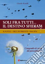 Soli fra tutti... il destino sfidiamo. A.N.P.D.I. sez. di Trieste 1946-2016. Compendio di storia del paracadutismo libro