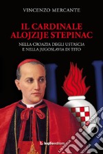 Il cardinale Alojzije Stepinac. Nella Croazia degli ustascia e nella Jugoslavia di Tito libro