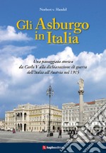 Gli Asburgo in Italia. Una passeggiata storica da Carlo V alla dichiarazione di guerra dell'Italia all'Austria nel 1915