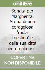 Sonata per Margherita. Storia di una coraggiosa "mula triestina" e della sua città nei tumultuosi anni del secolo breve libro