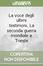 La voce degli ultimi testimoni. La seconda guerra mondiale a Trieste libro