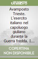 Avamposto Trieste. L'esercito italiano nel capoluogo giuliano durante la Guerra fredda. I reparti, la pianificazione difensiva e i compiti operativi libro