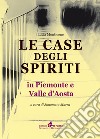 Le case degli spiriti. In Piemonte e Valle d'Aosta libro