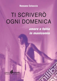 Ti scriverò ogni domenica. Amore e follia in manicomio libro