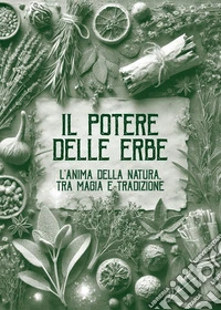 Il potere delle erbe. L'anima della natura. Tra magia e tradizione libro