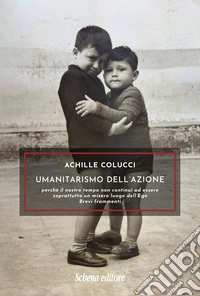 Umanitarismo dell'azione. Perché il nostro tempo non continui ad essere soprattutto un misero luogo dell'Ego. Brevi frammenti libro