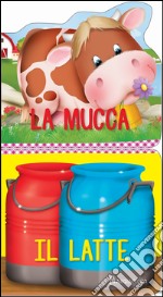 La mucca. Il latte. Ediz. a colori libro