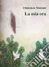 La mia ora libro di Montani Francesca