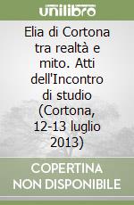 Elia di Cortona tra realtà e mito. Atti dell'Incontro di studio (Cortona, 12-13 luglio 2013) libro