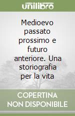 Medioevo passato prossimo e futuro anteriore. Una storiografia per la vita libro