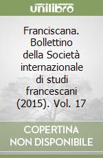 Franciscana. Bollettino della Società internazionale di studi francescani (2015). Vol. 17 libro