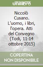 Niccolò Cusano. L'uomo, i libri, l'opera. Atti del Convegno (Todi, 11-14 ottobre 2015) libro