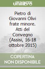 Pietro di Giovanni Olivi frate minore. Atti del Convegno (Assisi, 16-18 ottobre 2015) libro