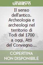 Il senso dell'antico. Archeologia e archeologi nel territorio di Todi dal 1700 a oggi. Atti del Convegno (Todi, 28-29 novembre 2015)