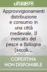 Approvvigionamenti distribuzione e consumo in una città medievale. Il mercato del pesce a Bologna (secoli XIII-XV) libro