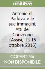 Antonio di Padova e le sue immagini. Atti del Convegno (Assisi, 13-15 ottobre 2016) libro