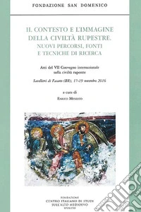 Il contesto e l'immagine della Civiltà rupestre. Nuovi percorsi, fonti e tecniche di ricerca. Atti del 7° Convegno internazionale sulla civiltà rupestre (Savelletri di Fasano, 17-19 novembre 2016) libro
