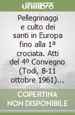 Pellegrinaggi e culto dei santi in Europa fino alla 1ª crociata. Atti del 4º Convegno (Todi, 8-11 ottobre 1961) (rist. anastatica 1963) libro