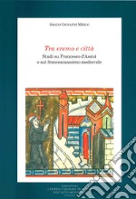 Tra eremo e città. Studi su Francesco d'Assisi e sul francescanesimo medievale libro