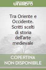 Tra Oriente e Occidente. Scritti scelti di storia dell'arte medievale