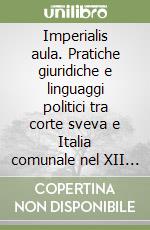 Imperialis aula. Pratiche giuridiche e linguaggi politici tra corte sveva e Italia comunale nel XII secolo libro