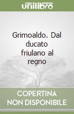 Grimoaldo. Dal ducato friulano al regno