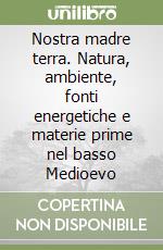 Nostra madre terra. Natura, ambiente, fonti energetiche e materie prime nel basso Medioevo libro