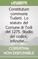 Constitutum communis Tuderti. Lo statuto del Comune di Todi del 1275. Studio del codice, edizione critica e traduzione libro