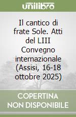 Il cantico di frate Sole. Atti del LIII Convegno internazionale (Assisi, 16-18 ottobre 2025) libro