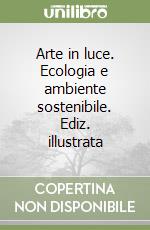 Arte in luce. Ecologia e ambiente sostenibile. Ediz. illustrata