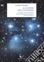 Ai confini dell'universo. Un viaggio nel cosmo alla velocità della luce tra stelle, pianeti e galassie, alla ricerca della vita