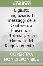 È giusto ringraziare. I messaggi della Conferenza Episcopale Italiana per la Giornata del Ringraziamento dal 1974 sl 2023 libro