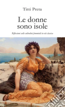 Le donne sono isole. Riflessioni sulle solitudini femminili in et� classica