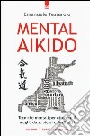 Mental-aikido. Tecniche mentali per ottenere il meglio da se stessi e dagli altri libro