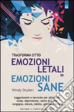 Trasforma otto emozioni letali in emozioni sane. Suggerimenti e tecniche per affrontare ansia, depressione, senso di colpa, vergogna, dolore, rabbia, gelosia... libro