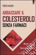 Abbassare il colesterolo senza farmaci. Metodi naturali per curare l'ipercolesterolemia libro