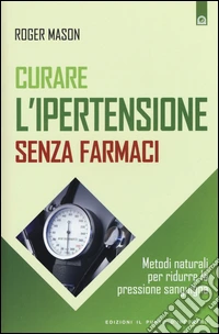 Curare l'ipertensione senza farmaci. Metodi naturali per ridurre la pressione sanguigna libro