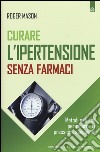 Curare l'ipertensione senza farmaci. Metodi naturali per ridurre la pressione sanguigna libro di Mason Roger